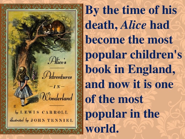 By the time of his death,  Alice  had become the most popular children's book in England, and now it is one of the most popular in the world. 