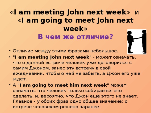 « I am meeting John next week » и  « I am going to meet John next week »  В чем же отличие? Отличие между этими фразами небольшое. 