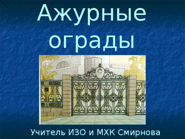 Ажурные ограды Учитель ИЗО и МХК Смирнова Л.В. 