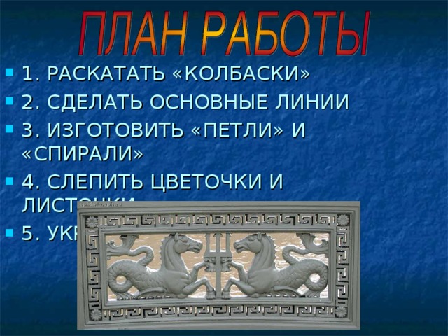 1. РАСКАТАТЬ «КОЛБАСКИ» 2. СДЕЛАТЬ ОСНОВНЫЕ ЛИНИИ 3. ИЗГОТОВИТЬ «ПЕТЛИ» И «СПИРАЛИ» 4. СЛЕПИТЬ ЦВЕТОЧКИ И ЛИСТОЧКИ 5. УКРАСИТЬ ОГРАДУ 