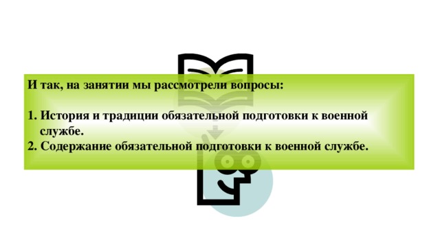 И так, на занятии мы рассмотрели вопросы: 1. История и традиции обязательной подготовки к военной службе. 2. Содержание обязательной подготовки к военной службе.  