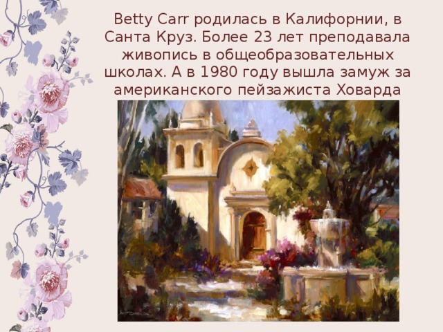 Betty Carr родилась в Калифорнии, в Санта Круз. Более 23 лет преподавала живопись в общеобразовательных школах. А в 1980 году вышла замуж за американского пейзажиста Ховарда Карра. 
