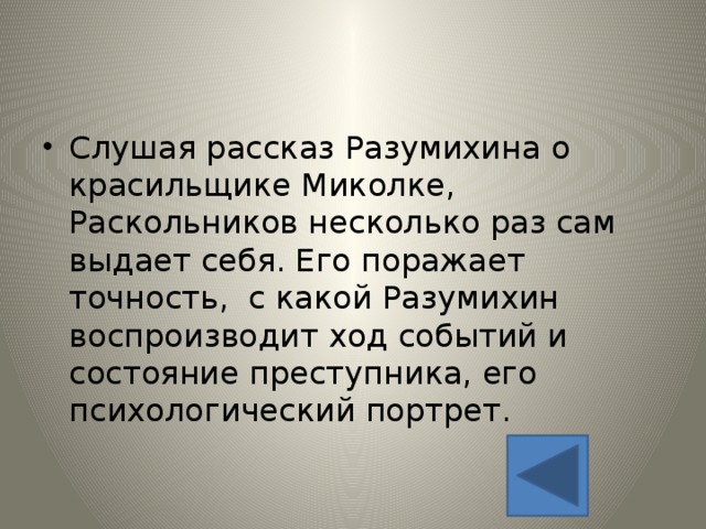 Слушая рассказ Разумихина о красильщике Миколке, Раскольников несколько раз сам выдает себя. Его поражает точность, с какой Разумихин воспроизводит ход событий и состояние преступника, его психологический портрет. 