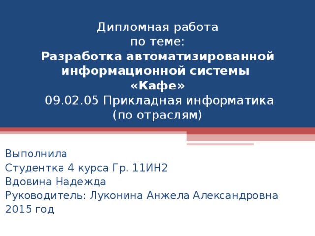 Дипломная работа  по теме:  Разработка автоматизированной информационной системы  «Кафе»  09.02.05 Прикладная информатика  (по отраслям) Выполнила Студентка 4 курса Гр. 11ИН2 Вдовина Надежда Руководитель: Луконина Анжела Александровна 2015 год  