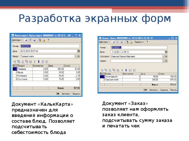 Разработка экранных форм Документ «Заказ» позволяет нам оформлять заказ клиента, подсчитывать сумму заказа и печатать чек Документ «КалькКарта» предназначен для введения информации о составе блюд. Позволяет подсчитывать себестоимость блюда 