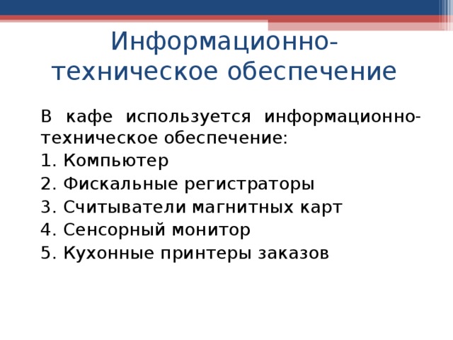 Информационно-техническое обеспечение В кафе используется информационно-техническое обеспечение: 1. Компьютер 2. Фискальные регистраторы 3. Считыватели магнитных карт 4. Сенсорный монитор 5. Кухонные принтеры заказов 