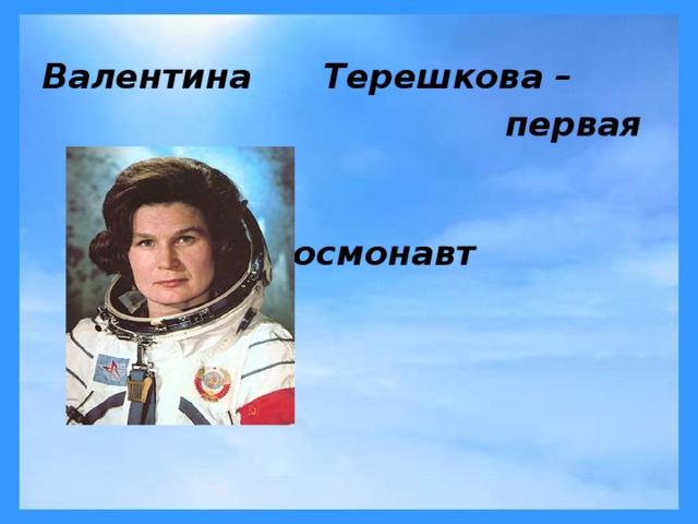  Валентина Терешкова –  первая в мире  женщина-космонавт    