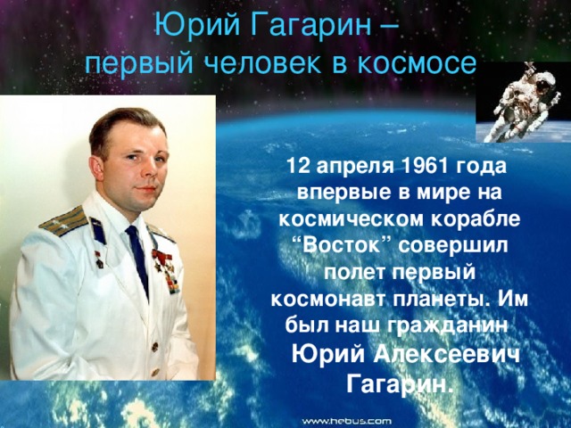 Юрий Гагарин – первый человек в космосе 12 апреля 1961 года впервые в мире на космическом корабле “Восток” совершил полет первый космонавт планеты. Им был наш гражданин  Юрий Алексеевич Гагарин. 