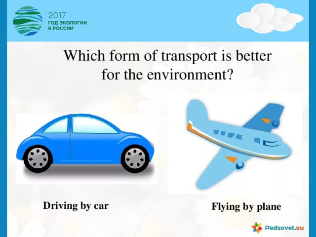 Which form of transport is better for the environment? Driving by car Flying by plane 