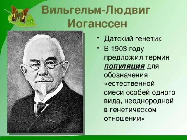 Вильгельм-Людвиг  Иоганссен Датский генетик В 1903 году предложил термин популяция для обозначения «естественной смеси особей одного вида, неоднородной в генетическом отношении» 
