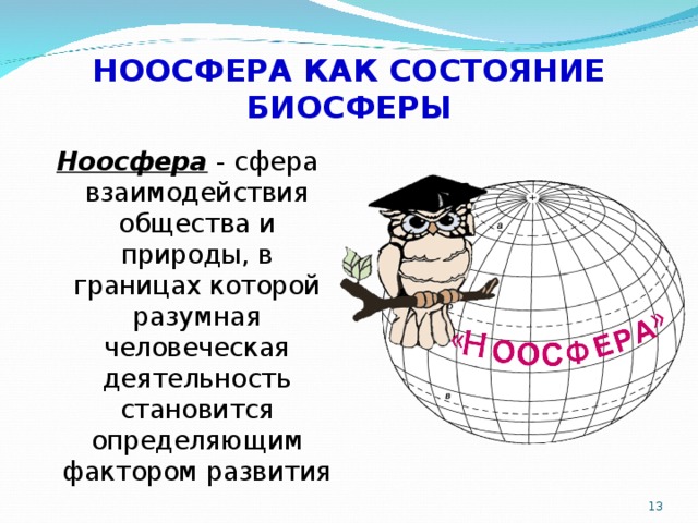 НООСФЕРА КАК СОСТОЯНИЕ БИОСФЕРЫ Ноосфера - сфера взаимодействия общества и природы, в границах которой разумная человеческая деятельность становится определяющим фактором развития  