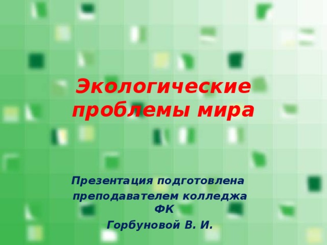 Экологические проблемы мира Презентация подготовлена преподавателем колледжа ФК Горбуновой В. И. 