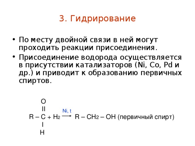 3. Гидрирование По месту двойной связи в ней могут проходить реакции присоединения. Присоединение водорода осуществляется в присутствии катализаторов (Ni, Co, Pd и др.) и приводит к образованию первичных спиртов.   O         II  R – C + H 2     R – CH 2 – OH (первичный спирт)         I        H Ni , t 