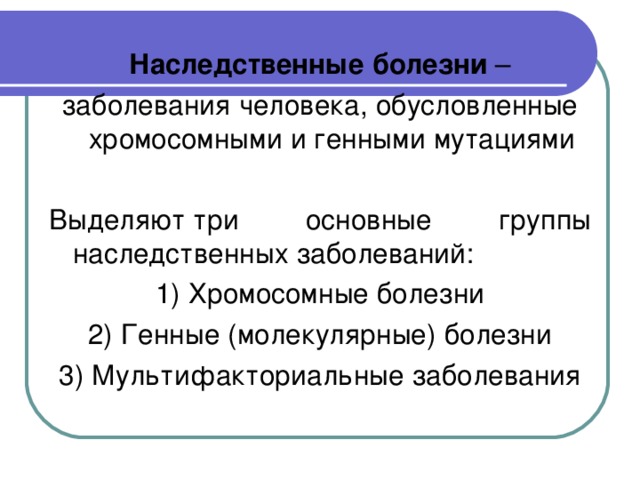 Наследственные болезни – заболевания человека, обусловленные хромосомными и генными мутациями Выделяют три основные группы наследственных заболеваний: 1) Хромосомные болезни 2) Генные (молекулярные) болезни 3) Мультифакториальные заболевания   