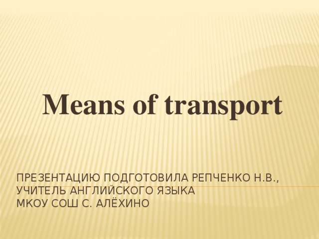 Means of transport Презентацию подготовила Репченко Н.В., учитель английского языка  МКОУ СОШ с. Алёхино 