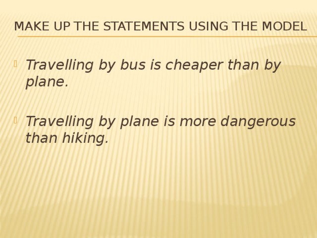 Make up the statements using the model Travelling by bus is cheaper than by plane.  Travelling by plane is more dangerous than hiking. 