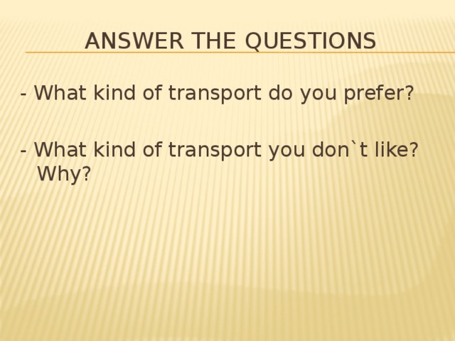 Answer the questions - What kind of transport do you prefer? - What kind of transport you don`t like? Why? 