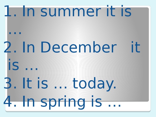 1. In summer it is … 2. In December it is … 3. It is … today. 4. In spring is … Ученики дополняют предложения  