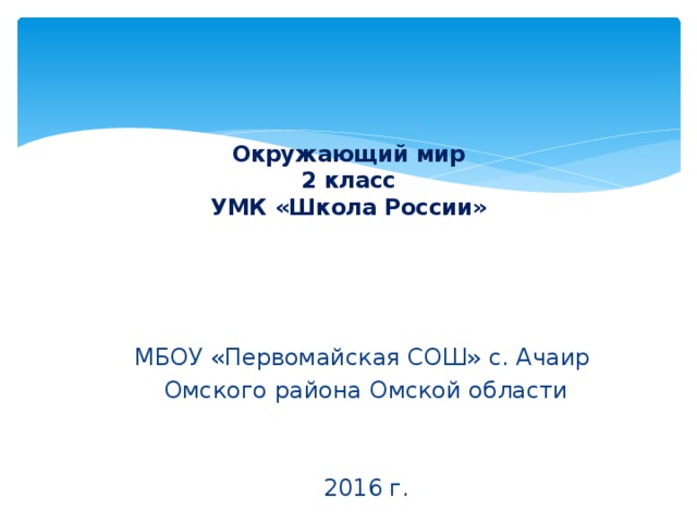 Окружающий мир  2 класс  УМК «Школа России» МБОУ «Первомайская СОШ» с. Ачаир Омского района Омской области 2016 г. 