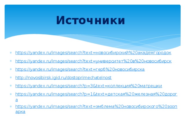 Источники https://yandex.ru/images/search?text=новосибирский%20академгородок https://yandex.ru/images/search?text=университет%20в%20новосибирск https://yandex.ru/images/search?text=герб%20новосибирска http://novosibirsk.igid.ru/dostoprimechatelnost https://yandex.ru/images/search?p=3&text=коллекция%20матрешки https://yandex.ru/images/search?p=1&text=детская%20железная%20дорога https://yandex.ru/images/search?text=эмблема%20новосибирского%20зоопарка 
