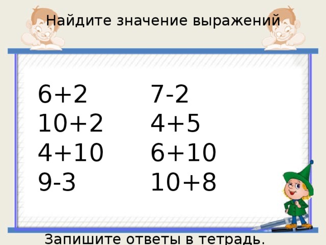 Найдите значение выражений 6+2 7-2 10+2 4+5 4+10 6+10 9-3 10+8 Запишите ответы в тетрадь. 