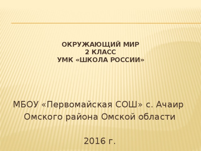 Окружающий мир  2 класс  УМК «Школа России» МБОУ «Первомайская СОШ» с. Ачаир Омского района Омской области 2016 г. 