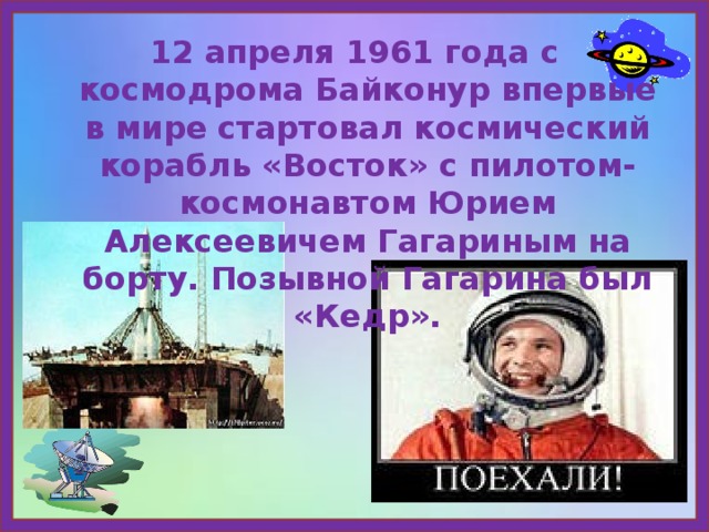 12 апреля 1961 года с космодрома Байконур впервые в мире стартовал космический корабль «Восток» с пилотом-космонавтом Юрием Алексеевичем Гагариным на борту. Позывной Гагарина был «Кедр». 