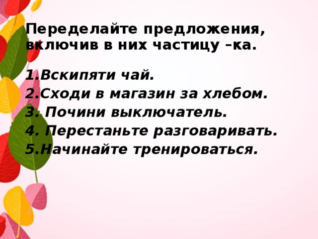 Включи предложение. Переделайте предложения включив в них частицу ка. Переделайте предложения включив в них частицу ка 424. Вскипяти чай сходи в магазин за хлебом почини выключатель. Включи в предложения.