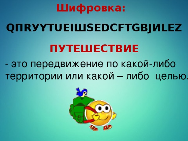 Шифровка: QПRУYТUЕIШSЕDСFТGВJИLЕZ ПУТЕШЕСТВИЕ - это передвижение по какой-либо территории или какой – либо  целью.