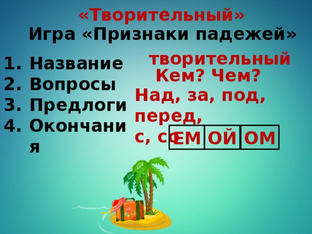 «Творительный» Игра «Признаки падежей» творительный Название Вопросы Предлоги Окончания Кем? Чем? Над, за, под, перед, с, со ЕМ ОЙ ОМ