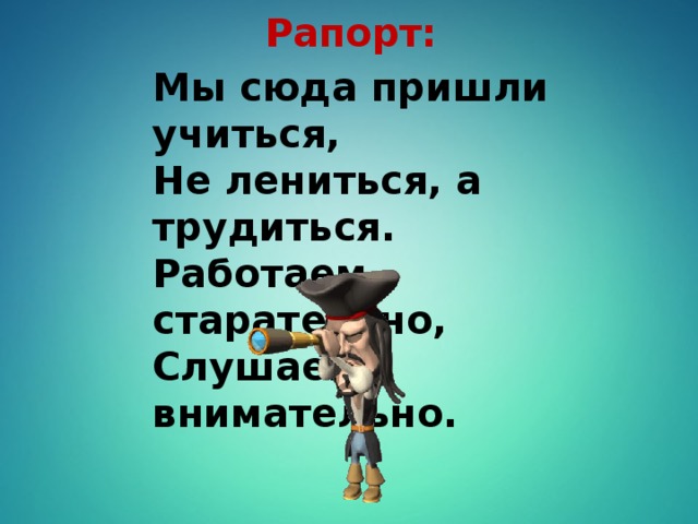 Рапорт: Мы сюда пришли учиться, Не лениться, а трудиться. Работаем старательно, Слушаем внимательно.