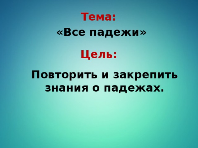 Тема: «Все падежи» Цель: Повторить и закрепить знания о падежах.