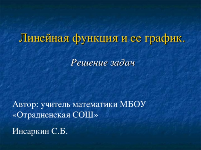 Линейная функция и ее график. Решение задач Автор: учитель математики МБОУ «Отрадненская СОШ» Инсаркин С.Б. 