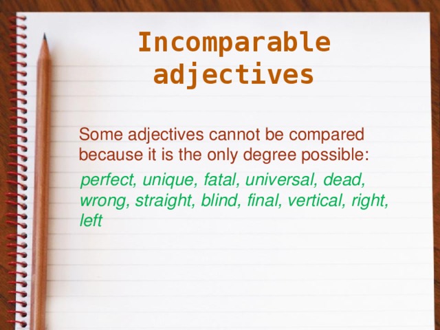 Incomparable adjectives  Some adjectives cannot be compared because it is the only degree possible:  perfect, unique, fatal, universal, dead, wrong, straight, blind, final, vertical, right, left  