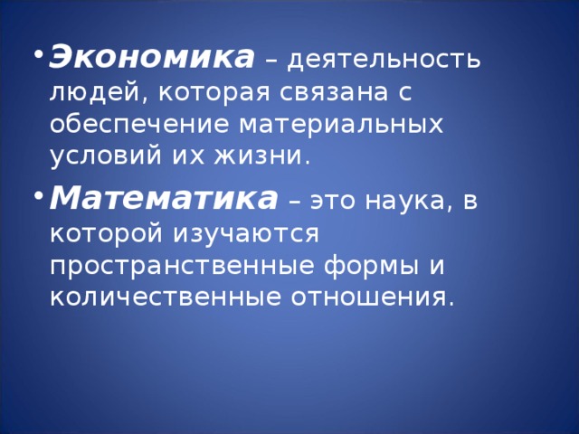 Экономика – деятельность людей, которая связана с обеспечение материальных условий их жизни. Математика – это наука, в которой изучаются пространственные формы и количественные отношения. 