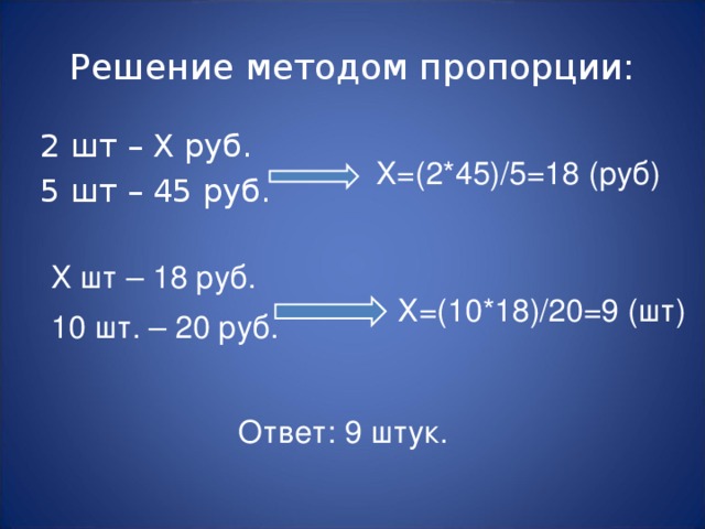 Решение методом пропорции: 2 шт – Х руб. 5 шт – 45 руб. Х=(2*45)/5=18 (руб) Х шт – 18 руб. 10 шт. – 20 руб. Х=(10*18)/20=9 (шт) Ответ: 9 штук. 