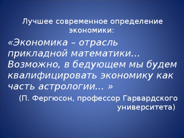 Лучшее современное определение экономики: «Экономика – отрасль прикладной математики… Возможно, в бедующем мы будем квалифицировать экономику как часть астрологии… » (П. Фергюсон, профессор Гарвардского университета) 