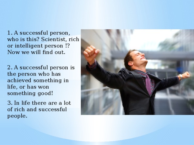 1. A successful person, who is this? Scientist, rich or intelligent person !? Now we will find out. 2. A successful person is the person who has achieved something in life, or has won something good! 3. In life there are a lot of rich and successful people. 
