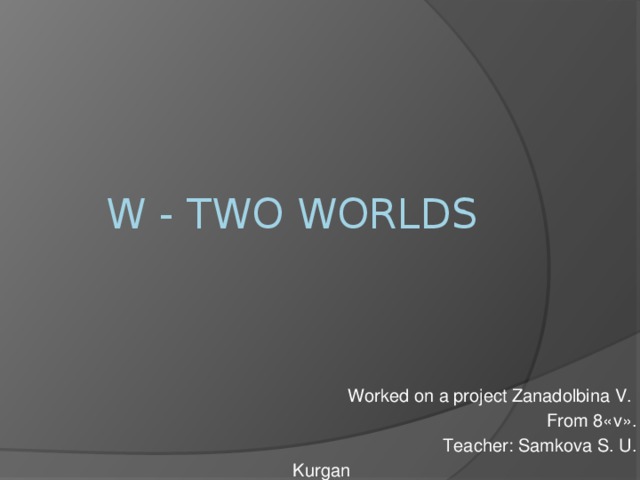 W - Two Worlds   Worked on a project Zanadolbina V. From 8«v». Teacher: Samkova S. U. Kurgan 