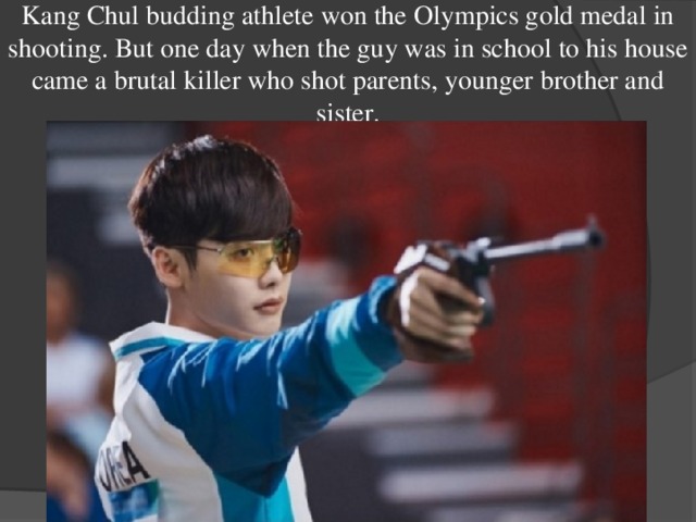 Kang Chul budding athlete won the Olympics gold medal in shooting. But one day when the guy was in school to his house came a brutal killer who shot parents, younger brother and sister. 