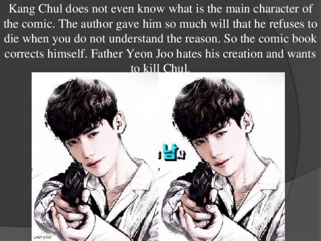 Kang Chul does not even know what is the main character of the comic. The author gave him so much will that he refuses to die when you do not understand the reason. So the comic book corrects himself. Father Yeon Joo hates his creation and wants to kill Chul. 