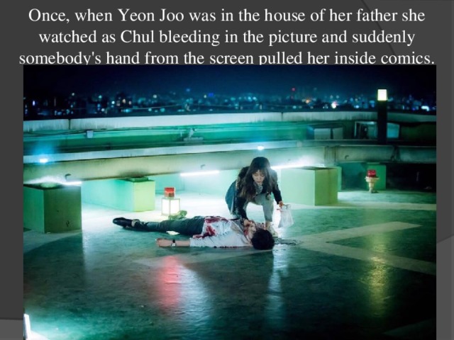 Once, when Yeon Joo was in the house of her father she watched as Chul bleeding in the picture and suddenly somebody's hand from the screen pulled her inside comics. 