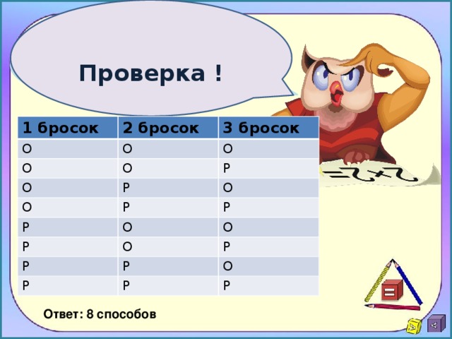  Проверка ! 1 бросок 2 бросок О 3 бросок О О О О О О Р Р Р О Р Р О Р О О Р Р Р Р Р О Р Ответ: 8 способов 