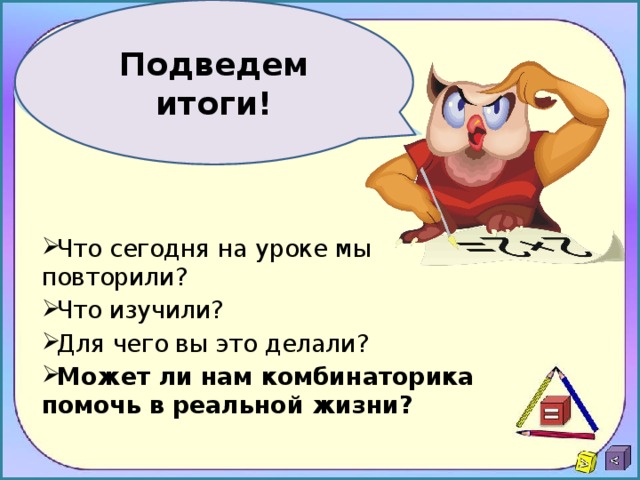 Подведем итоги! Что сегодня на уроке мы повторили? Что изучили? Для чего вы это делали? Может ли нам комбинаторика помочь в реальной жизни? 
