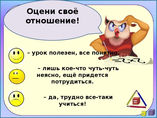 Оцени своё отношение!  – урок полезен, все понятно. – лишь кое-что чуть-чуть неясно, ещё придется потрудиться. – да, трудно все-таки учиться! 