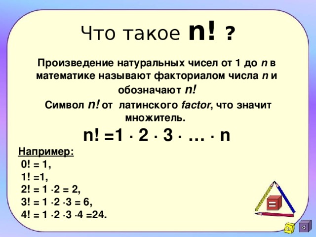 Что такое n! ? Произведение натуральных чисел от 1 до n в математике называют факториалом числа n и обозначают n!  Символ n! от латинского factor , что значит множитель. n! =1 · 2 · 3 · … · n Например:  0! = 1,  1! =1,  2! = 1 ∙2 = 2,  3! = 1 ∙2 ∙3 = 6,  4! = 1 ∙2 ∙3 ∙4 =24. 