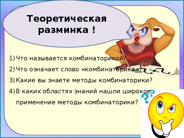 Теоретическая разминка ! Что называется комбинаторикой? Что означает слово «комбинаторика»? Какие вы знаете методы комбинаторики? В каких областях знаний нашли широкое применение методы комбинаторики? 