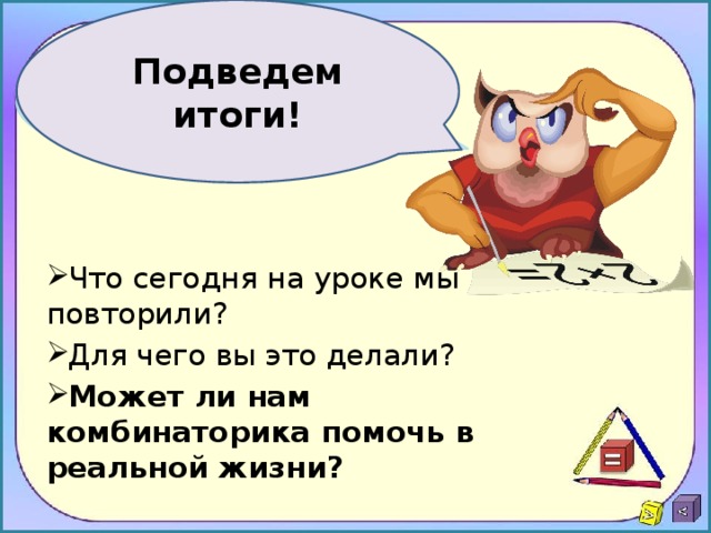 Подведем итоги! Что сегодня на уроке мы повторили? Для чего вы это делали? Может ли нам комбинаторика помочь в реальной жизни? 