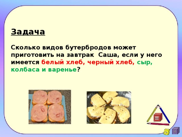 Задача   Сколько видов бутербродов может приготовить на завтрак Саша, если у него имеется белый хлеб, черный хлеб, сыр, колбаса и варенье ?     