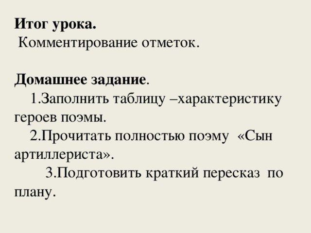 Итог урока.  Комментирование отметок. Домашнее задание .   1.Заполнить таблицу –характеристику героев поэмы.   2.Прочитать полностью поэму «Сын артиллериста».    3.Подготовить краткий пересказ по плану . 